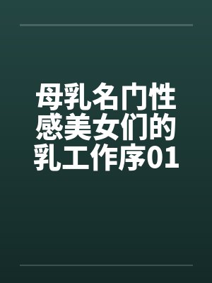 母乳名门性感美女们的乳工作序01 母乳名门性感美女们的乳工作序01
