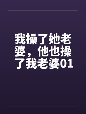 我操了她老婆,他也操了我老婆01 我操了她老婆,他也操了我老婆01