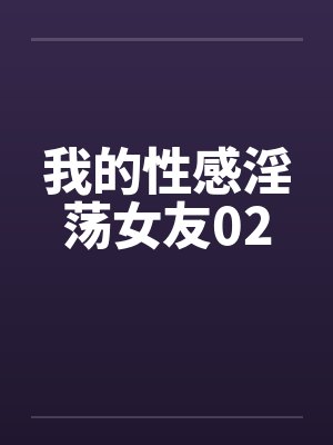 我的性感淫荡女友02 我的性感淫荡女友02
