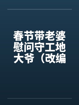 春节带老婆慰问守工地大爷(改编)(完) 春节带老婆慰问守工地大爷(改编)(完)