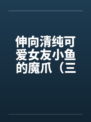 伸向清纯可爱女友小鱼的魔爪(三十) 伸向清纯可爱女友小鱼的魔爪(三十)
