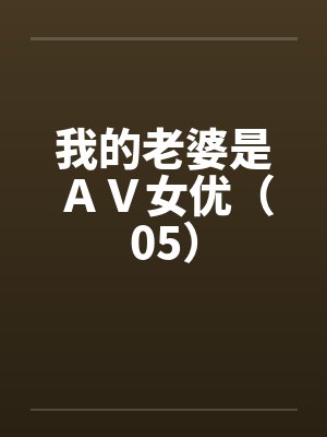 我的老婆是AV女优(05) 我的老婆是AV女优(05)