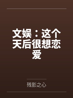 文娱:这个天后很想恋爱 文娱:这个天后很想恋爱
