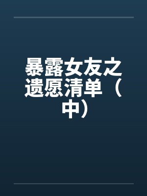 暴露女友之遗愿清单(中) 暴露女友之遗愿清单(中)