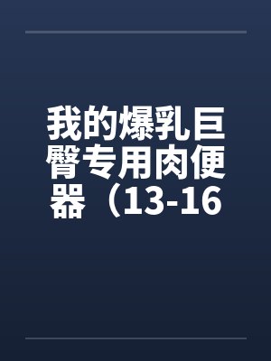 我的爆乳巨臀专用肉便器(13-16) 我的爆乳巨臀专用肉便器(13-16)