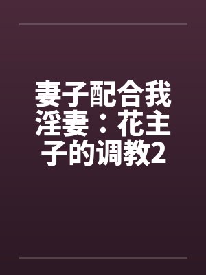 妻子配合我淫妻:花主子的调教2(16) 妻子配合我淫妻:花主子的调教2(16)
