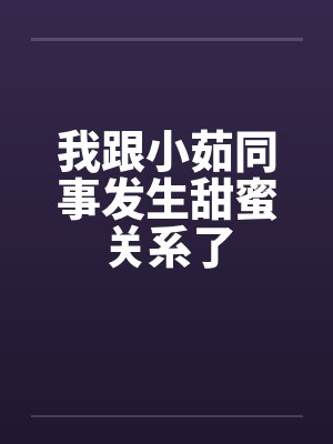 我跟小茹同事发生甜蜜关系了 我跟小茹同事发生甜蜜关系了