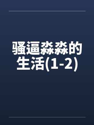 骚逼淼淼的生活(1-2) 骚逼淼淼的生活(1-2)
