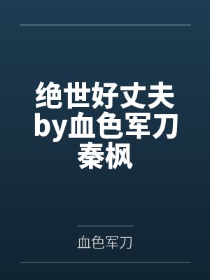 绝世好丈夫by血色军刀秦枫 绝世好丈夫by血色军刀秦枫