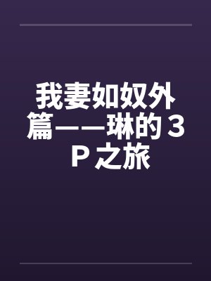 我妻如奴外篇——琳的3P之旅 我妻如奴外篇——琳的3P之旅