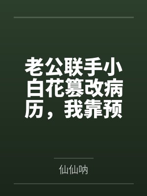 老公联手小白花篡改病历,我靠预知弹幕杀疯了 老公联手小白花篡改病历,我靠预知弹幕杀疯了