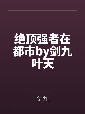 绝顶强者在都市by剑九叶天 绝顶强者在都市by剑九叶天