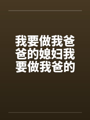我要做我爸爸的媳妇我要做我爸的女人 我要做我爸爸的媳妇我要做我爸的女人