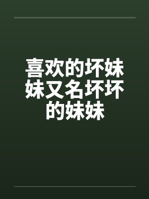 喜欢的坏妹妹又名坏坏的妹妹 喜欢的坏妹妹又名坏坏的妹妹
