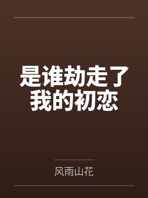 是谁劫走了我的初恋by风雨山花 是谁劫走了我的初恋by风雨山花