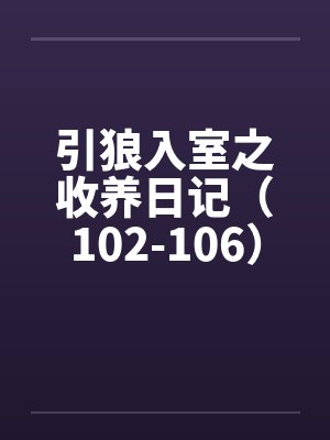 引狼入室之收养日记(102-106) 引狼入室之收养日记(102-106)