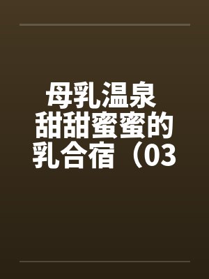 母乳温泉 甜甜蜜蜜的乳合宿(03) 母乳温泉 甜甜蜜蜜的乳合宿(03)