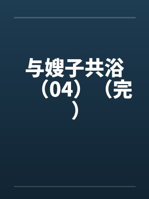与嫂子共浴(04)(完) 与嫂子共浴(04)(完)
