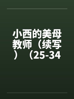 小西的美母教师(续写)(25-34) 小西的美母教师(续写)(25-34)
