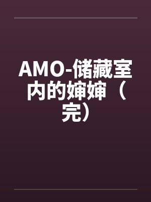 AMO-储藏室内的婶婶(完) AMO-储藏室内的婶婶(完)