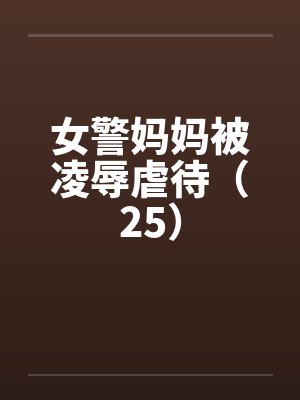 女警妈妈被凌辱虐待(25) 女警妈妈被凌辱虐待(25)