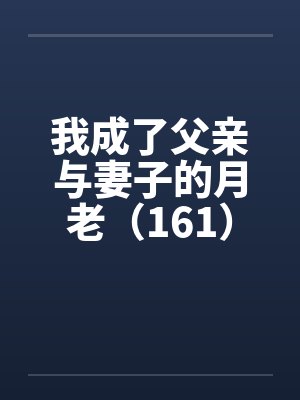 我成了父亲与妻子的月老(161) 我成了父亲与妻子的月老(161)
