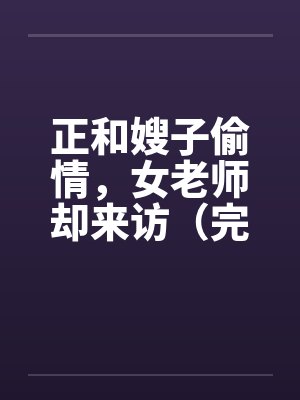 正和嫂子偷情,女老师却来访(完) 正和嫂子偷情,女老师却来访(完)