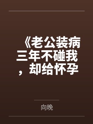 《老公装病三年不碰我,却给怀孕秘书戴戒指》 《老公装病三年不碰我,却给怀孕秘书戴戒指》