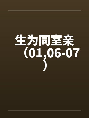 生为同室亲(01,06-07) 生为同室亲(01,06-07)