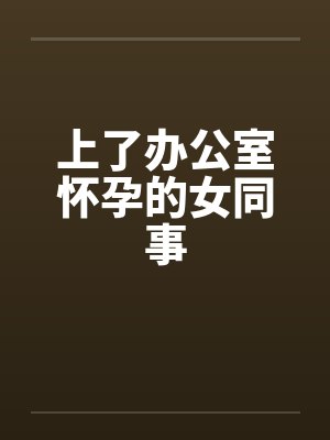 上了办公室怀孕的女同事 上了办公室怀孕的女同事