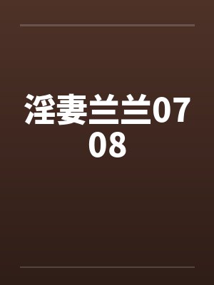淫妻兰兰0708 淫妻兰兰0708