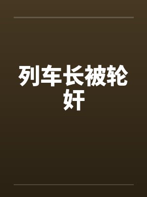 列车长被轮奸 列车长被轮奸