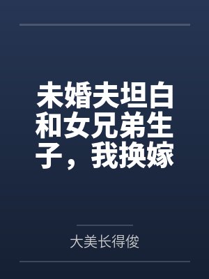 未婚夫坦白和女兄弟生子,我换嫁了 未婚夫坦白和女兄弟生子,我换嫁了