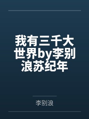 我有三千大世界by李别浪苏纪年 我有三千大世界by李别浪苏纪年