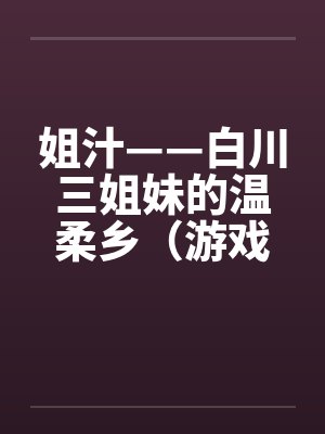 姐汁——白川三姐妹的温柔乡(游戏改编) 姐汁——白川三姐妹的温柔乡(游戏改编)