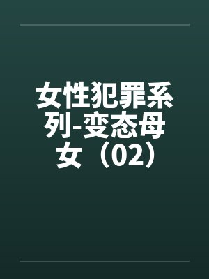 女性犯罪系列-变态母女(02) 女性犯罪系列-变态母女(02)