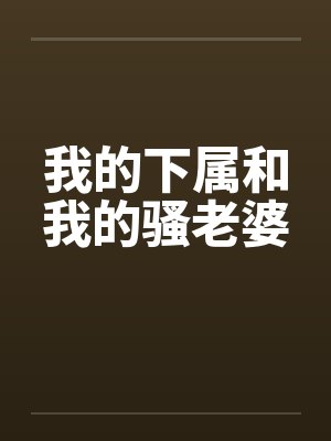 我的下属和我的骚老婆 我的下属和我的骚老婆