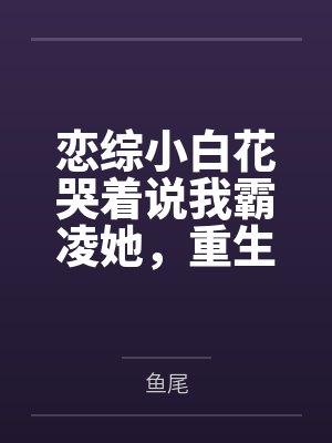 恋综小白花哭着说我霸凌她,重生后下单200个摄像头手撕绿茶 恋综小白花哭着说我霸凌她,重生后下单200个摄像头手撕绿茶