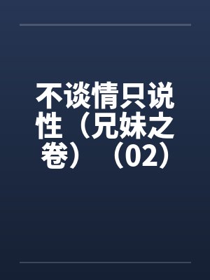 不谈情只说性(兄妹之卷)(02) 不谈情只说性(兄妹之卷)(02)
