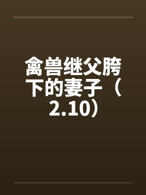 禽兽继父胯下的妻子(2.10) 禽兽继父胯下的妻子(2.10)