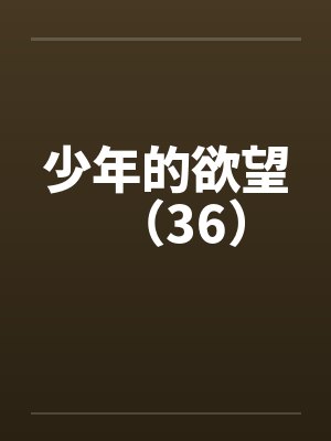 少年的欲望(36) 少年的欲望(36)
