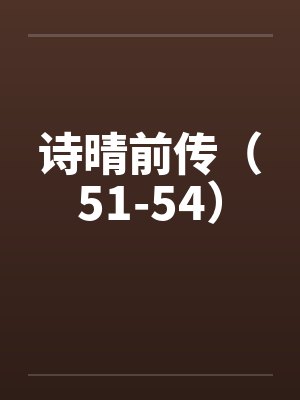 诗晴前传(51-54) 诗晴前传(51-54)