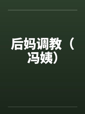 后妈调教(冯姨) 后妈调教(冯姨)