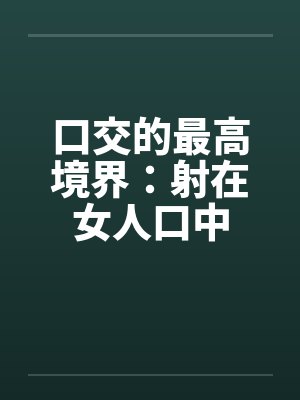 口交的最高境界:射在女人口中 口交的最高境界:射在女人口中