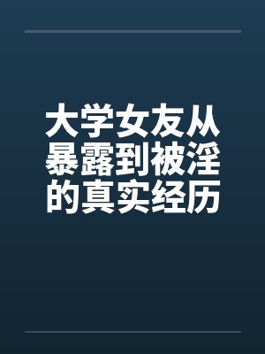 大学女友从暴露到被淫的真实经历(十) 大学女友从暴露到被淫的真实经历(十)