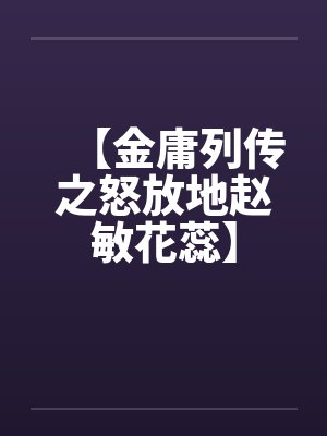 【金庸列传之怒放地赵敏花蕊】 【金庸列传之怒放地赵敏花蕊】