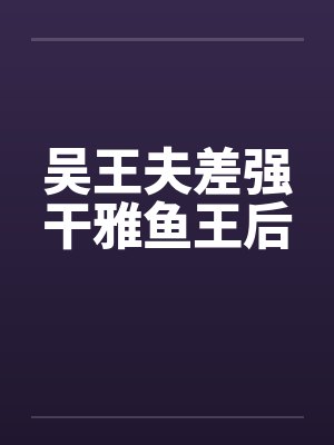 吴王夫差强干雅鱼王后 吴王夫差强干雅鱼王后