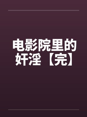 电影院里的奸淫【完】 电影院里的奸淫【完】
