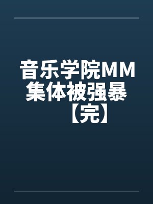 音乐学院MM集体被强暴【完】 音乐学院MM集体被强暴【完】