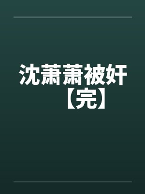 沈萧萧被奸【完】 沈萧萧被奸【完】